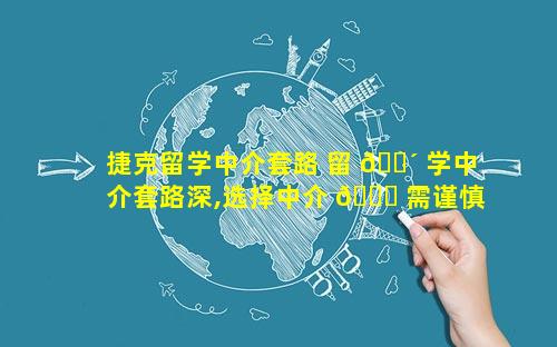 捷克留学中介套路 留 🐴 学中介套路深,选择中介 🐒 需谨慎